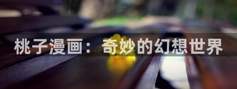 yy漫画在线无删减：桃子漫画：奇妙的幻想世界